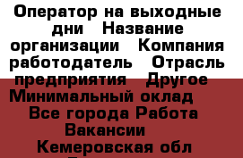 Оператор на выходные дни › Название организации ­ Компания-работодатель › Отрасль предприятия ­ Другое › Минимальный оклад ­ 1 - Все города Работа » Вакансии   . Кемеровская обл.,Гурьевск г.